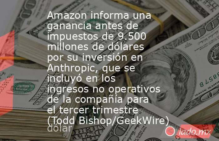 Amazon informa una ganancia antes de impuestos de 9.500 millones de dólares por su inversión en Anthropic, que se incluyó en los ingresos no operativos de la compañía para el tercer trimestre (Todd Bishop/GeekWire). Noticias en tiempo real
