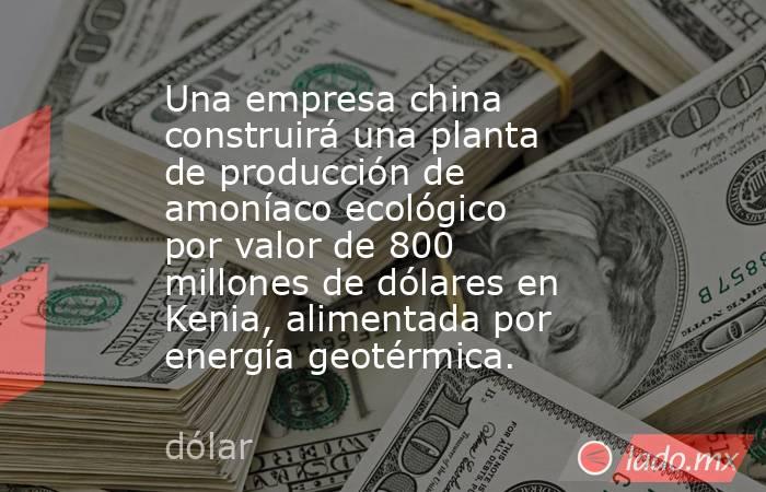Una empresa china construirá una planta de producción de amoníaco ecológico por valor de 800 millones de dólares en Kenia, alimentada por energía geotérmica.. Noticias en tiempo real