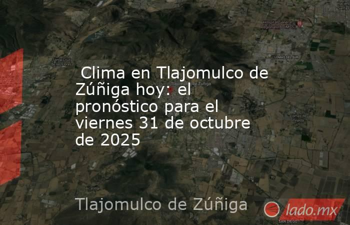  Clima en Tlajomulco de Zúñiga hoy: el pronóstico para el viernes 31 de octubre de 2025. Noticias en tiempo real