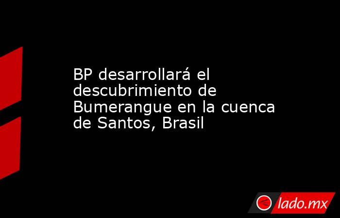 BP desarrollará el descubrimiento de Bumerangue en la cuenca de Santos, Brasil. Noticias en tiempo real