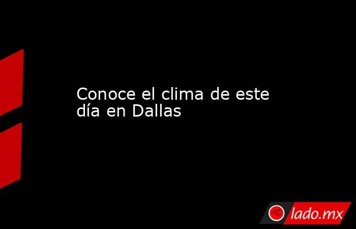 Conoce el clima de este día en Dallas. Noticias en tiempo real