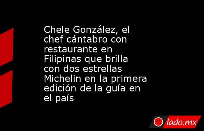 Chele González, el chef cántabro con restaurante en Filipinas que brilla con dos estrellas Michelin en la primera edición de la guía en el país . Noticias en tiempo real