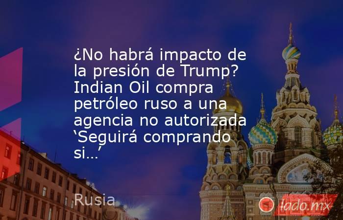 ¿No habrá impacto de la presión de Trump? Indian Oil compra petróleo ruso a una agencia no autorizada ‘Seguirá comprando si…’. Noticias en tiempo real