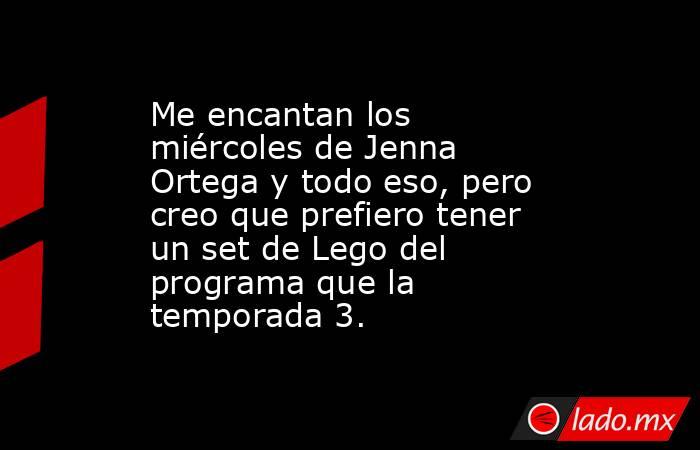 Me encantan los miércoles de Jenna Ortega y todo eso, pero creo que prefiero tener un set de Lego del programa que la temporada 3.. Noticias en tiempo real