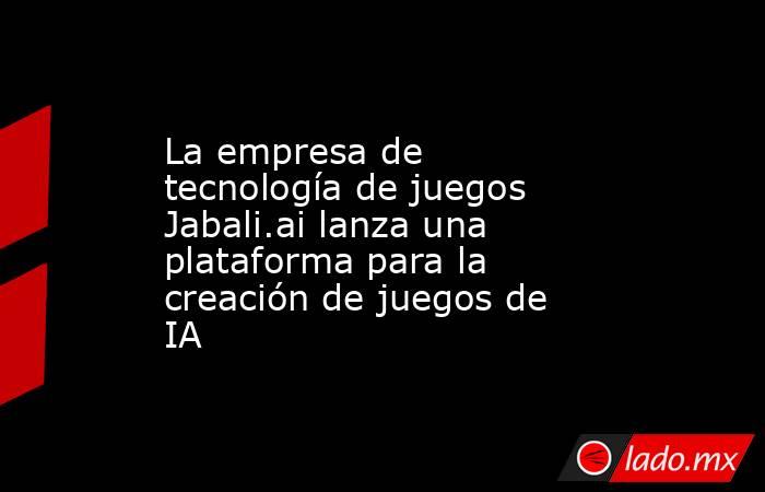 La empresa de tecnología de juegos Jabali.ai lanza una plataforma para la creación de juegos de IA. Noticias en tiempo real