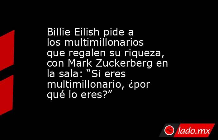 Billie Eilish pide a los multimillonarios que regalen su riqueza, con Mark Zuckerberg en la sala: “Si eres multimillonario, ¿por qué lo eres?”. Noticias en tiempo real