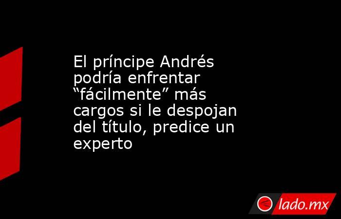 El príncipe Andrés podría enfrentar “fácilmente” más cargos si le despojan del título, predice un experto. Noticias en tiempo real