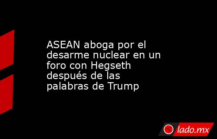 ASEAN aboga por el desarme nuclear en un foro con Hegseth después de las palabras de Trump. Noticias en tiempo real