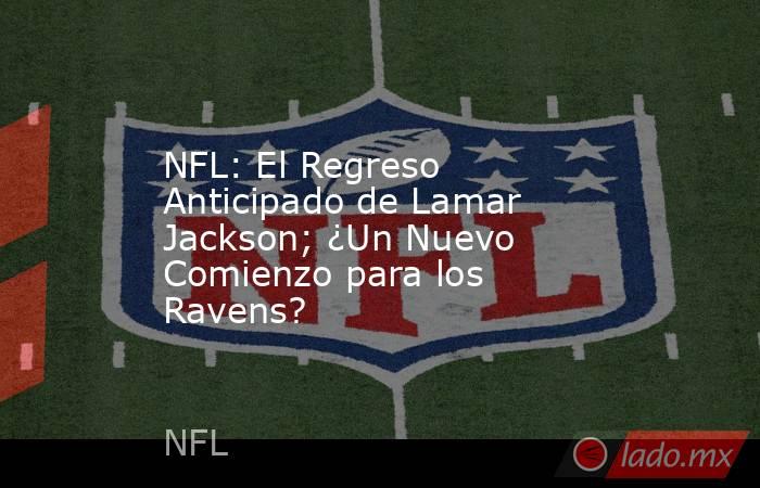 NFL: El Regreso Anticipado de Lamar Jackson; ¿Un Nuevo Comienzo para los Ravens?. Noticias en tiempo real