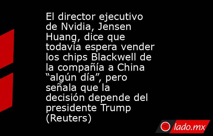 El director ejecutivo de Nvidia, Jensen Huang, dice que todavía espera vender los chips Blackwell de la compañía a China “algún día”, pero señala que la decisión depende del presidente Trump (Reuters). Noticias en tiempo real