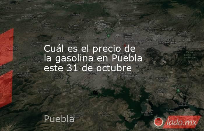 Cuál es el precio de la gasolina en Puebla este 31 de octubre. Noticias en tiempo real
