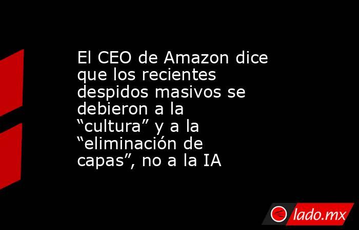 El CEO de Amazon dice que los recientes despidos masivos se debieron a la “cultura” y a la “eliminación de capas”, no a la IA. Noticias en tiempo real
