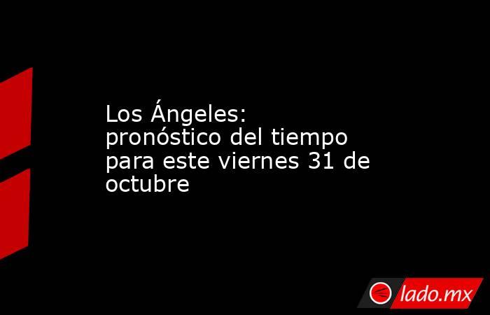 Los Ángeles: pronóstico del tiempo para este viernes 31 de octubre. Noticias en tiempo real