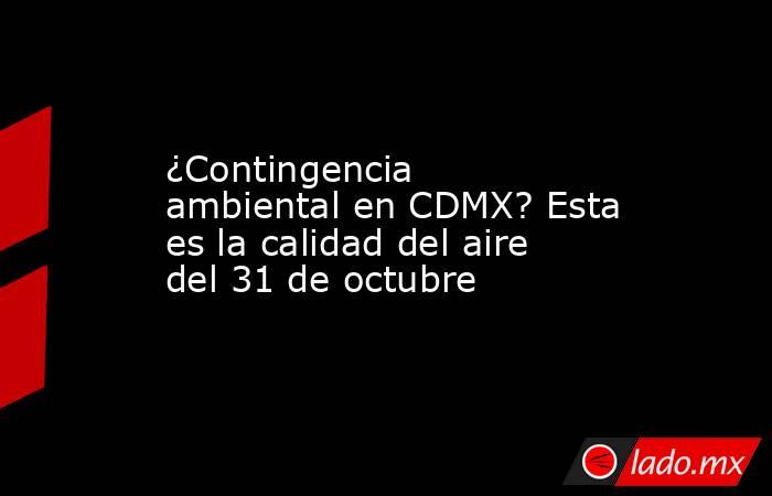¿Contingencia ambiental en CDMX? Esta es la calidad del aire del 31 de octubre. Noticias en tiempo real