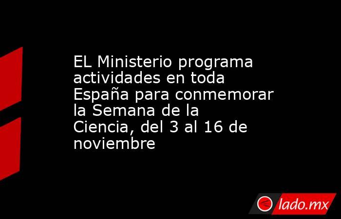 EL Ministerio programa actividades en toda España para conmemorar la Semana de la Ciencia, del 3 al 16 de noviembre. Noticias en tiempo real
