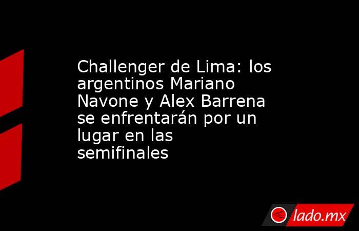 Challenger de Lima: los argentinos Mariano Navone y Alex Barrena se enfrentarán por un lugar en las semifinales. Noticias en tiempo real