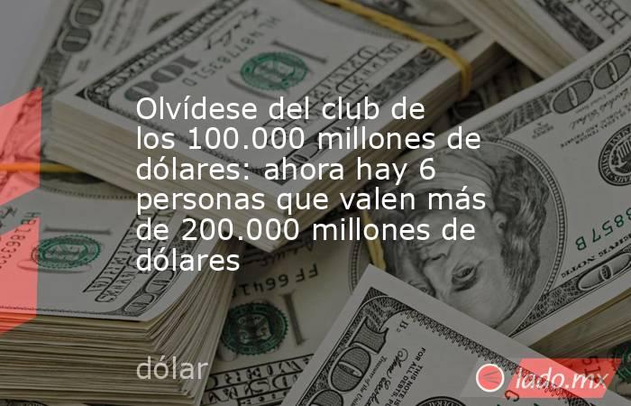 Olvídese del club de los 100.000 millones de dólares: ahora hay 6 personas que valen más de 200.000 millones de dólares. Noticias en tiempo real