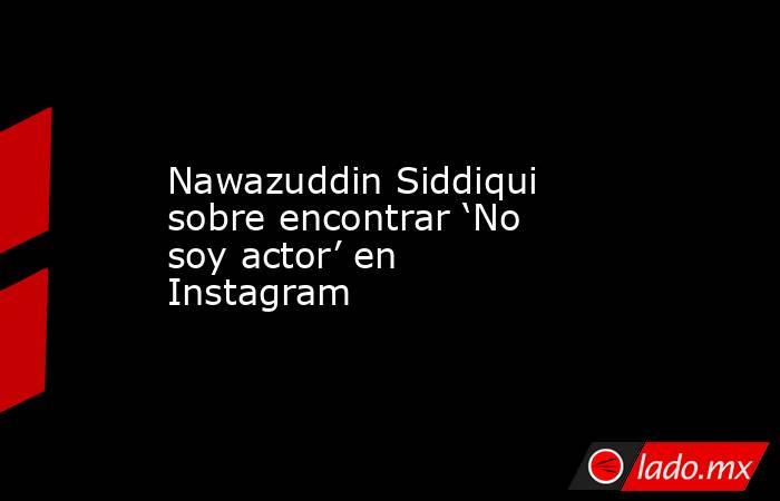 Nawazuddin Siddiqui sobre encontrar ‘No soy actor’ en Instagram. Noticias en tiempo real