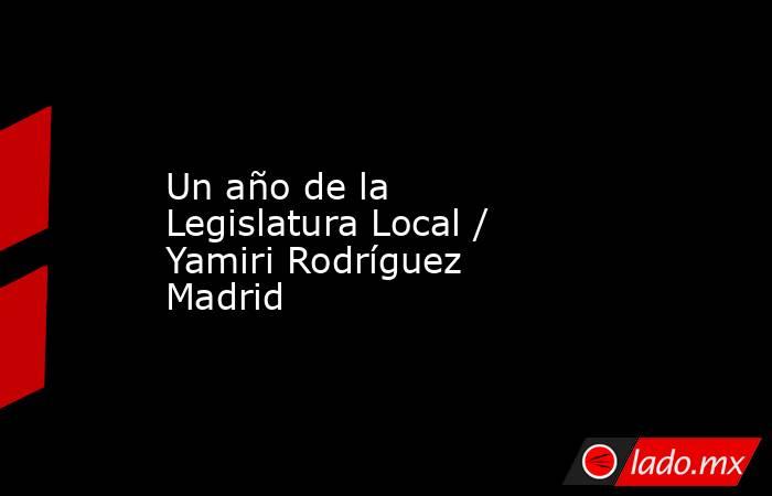 Un año de la Legislatura Local / Yamiri Rodríguez Madrid. Noticias en tiempo real