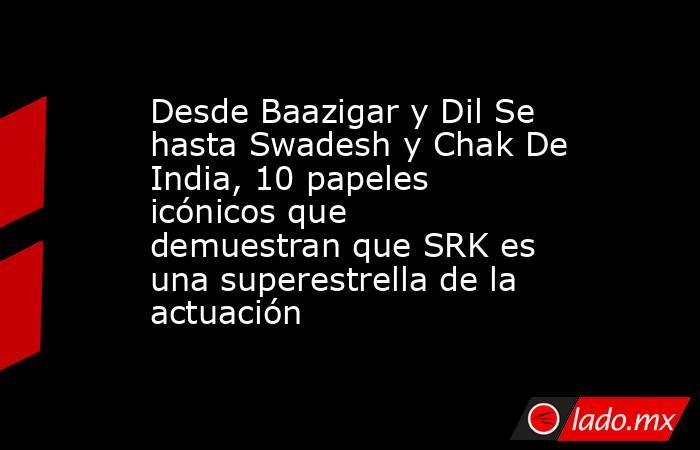 Desde Baazigar y Dil Se hasta Swadesh y Chak De India, 10 papeles icónicos que demuestran que SRK es una superestrella de la actuación. Noticias en tiempo real