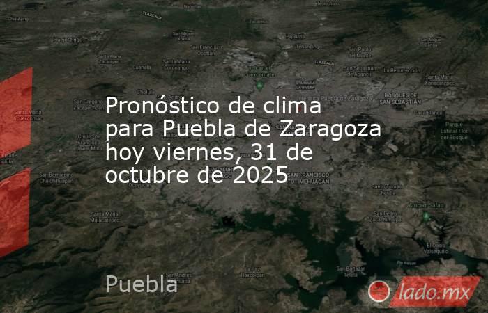 Pronóstico de clima para Puebla de Zaragoza hoy viernes, 31 de octubre de 2025   . Noticias en tiempo real