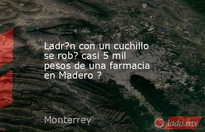 Ladr?n con un cuchillo se rob? casi 5 mil pesos de una farmacia en Madero ?. Noticias en tiempo real
