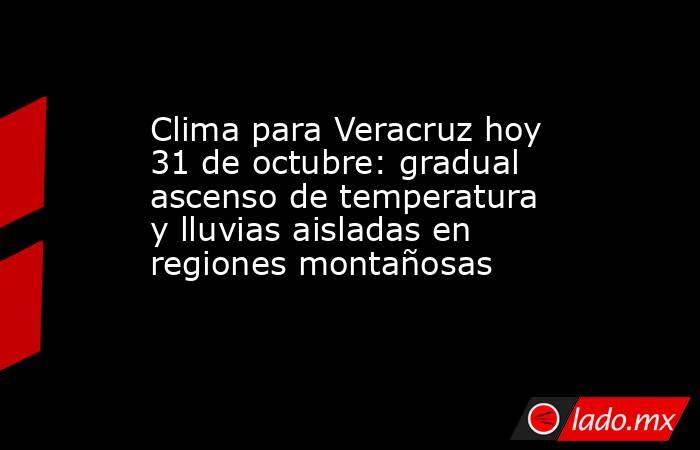 Clima para Veracruz hoy 31 de octubre: gradual ascenso de temperatura y lluvias aisladas en regiones montañosas. Noticias en tiempo real
