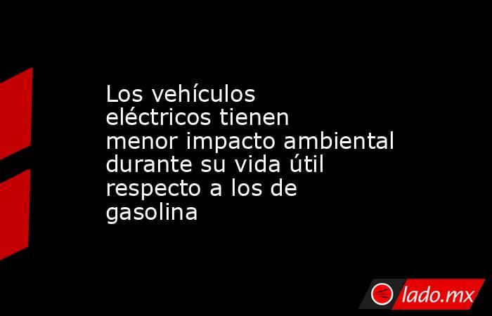Los vehículos eléctricos tienen menor impacto ambiental durante su vida útil respecto a los de gasolina. Noticias en tiempo real