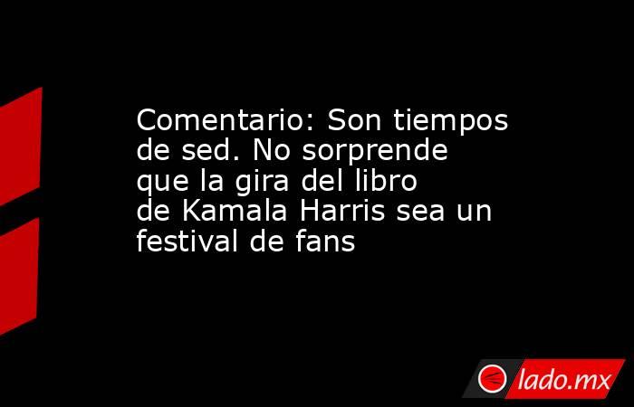 Comentario: Son tiempos de sed. No sorprende que la gira del libro de Kamala Harris sea un festival de fans. Noticias en tiempo real