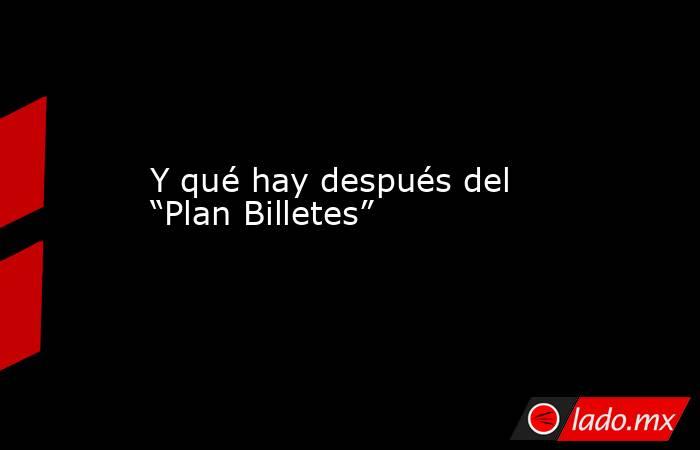 Y qué hay después del “Plan Billetes”. Noticias en tiempo real