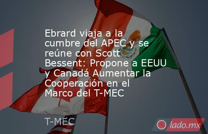 Ebrard viaja a la cumbre del APEC y se reúne con Scott Bessent: Propone a EEUU y Canadá Aumentar la Cooperación en el Marco del T-MEC. Noticias en tiempo real