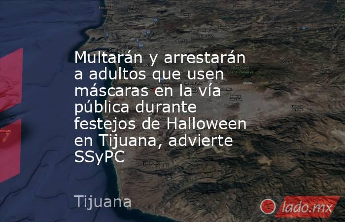 Multarán y arrestarán a adultos que usen máscaras en la vía pública durante festejos de Halloween en Tijuana, advierte SSyPC. Noticias en tiempo real