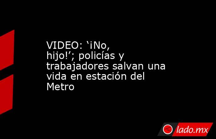 VIDEO: ‘¡No, hijo!’; policías y trabajadores salvan una vida en estación del Metro. Noticias en tiempo real