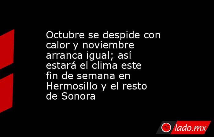 Octubre se despide con calor y noviembre arranca igual; así estará el clima este fin de semana en Hermosillo y el resto de Sonora. Noticias en tiempo real