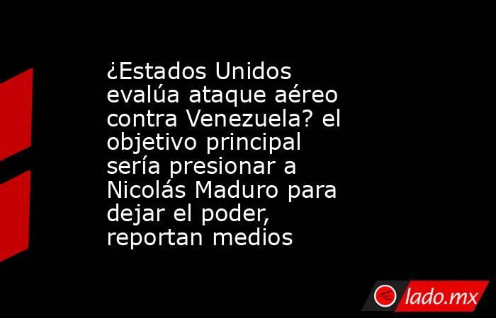 ¿Estados Unidos evalúa ataque aéreo contra Venezuela? el objetivo principal sería presionar a Nicolás Maduro para dejar el poder, reportan medios. Noticias en tiempo real