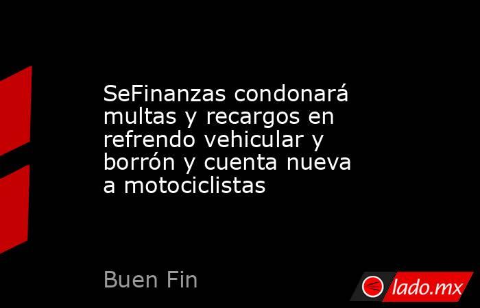 SeFinanzas condonará multas y recargos en refrendo vehicular y borrón y cuenta nueva a motociclistas. Noticias en tiempo real