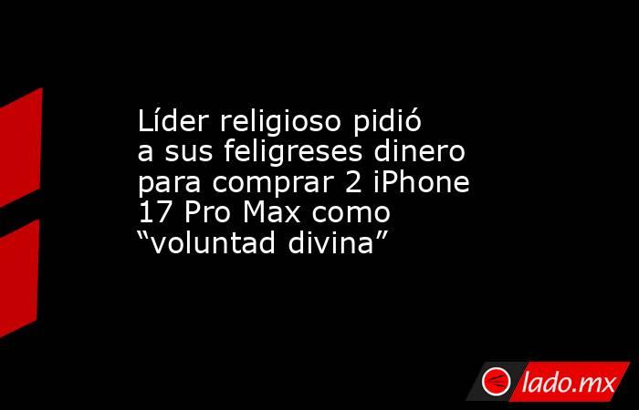 Líder religioso pidió a sus feligreses dinero para comprar 2 iPhone 17 Pro Max como “voluntad divina”. Noticias en tiempo real