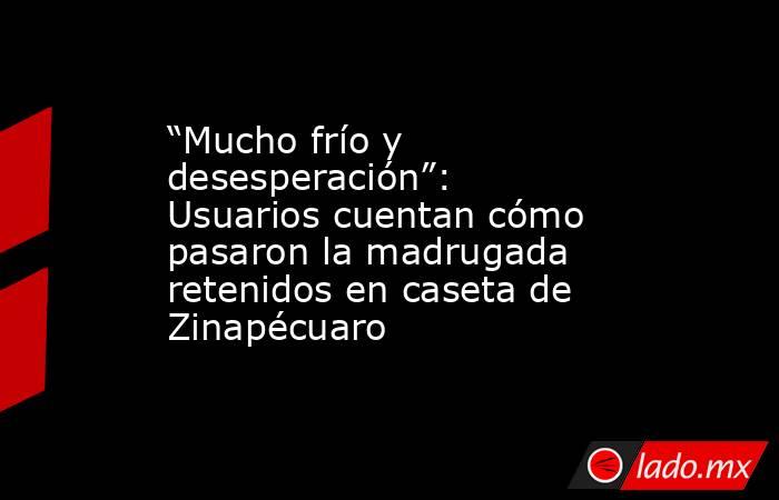 “Mucho frío y desesperación”: Usuarios cuentan cómo pasaron la madrugada retenidos en caseta de Zinapécuaro. Noticias en tiempo real