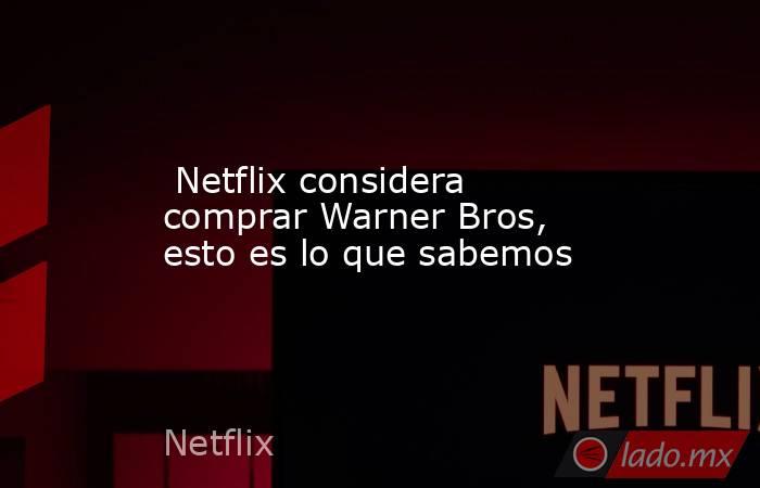  Netflix considera comprar Warner Bros, esto es lo que sabemos. Noticias en tiempo real