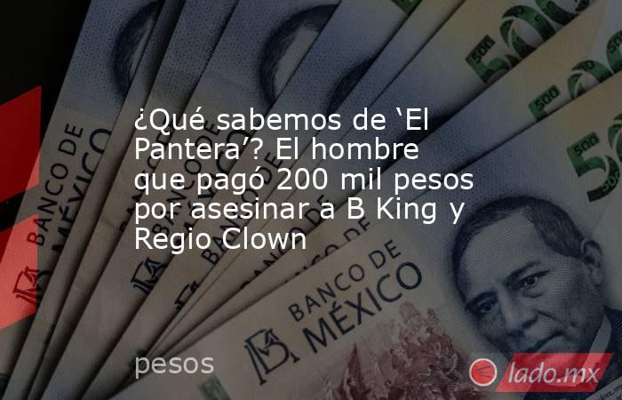 ¿Qué sabemos de ‘El Pantera’? El hombre que pagó 200 mil pesos por asesinar a B King y Regio Clown. Noticias en tiempo real