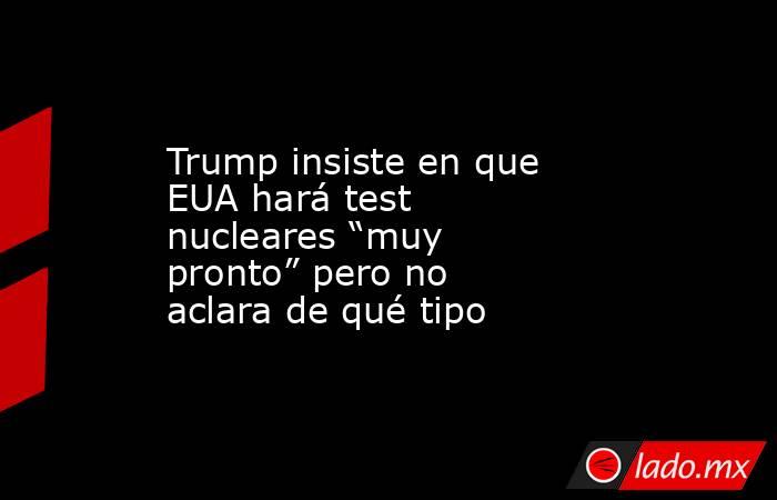 Trump insiste en que EUA hará test nucleares “muy pronto” pero no aclara de qué tipo. Noticias en tiempo real