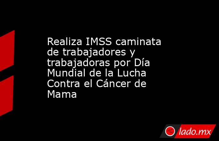 Realiza IMSS caminata de trabajadores y trabajadoras por Día Mundial de la Lucha Contra el Cáncer de Mama. Noticias en tiempo real