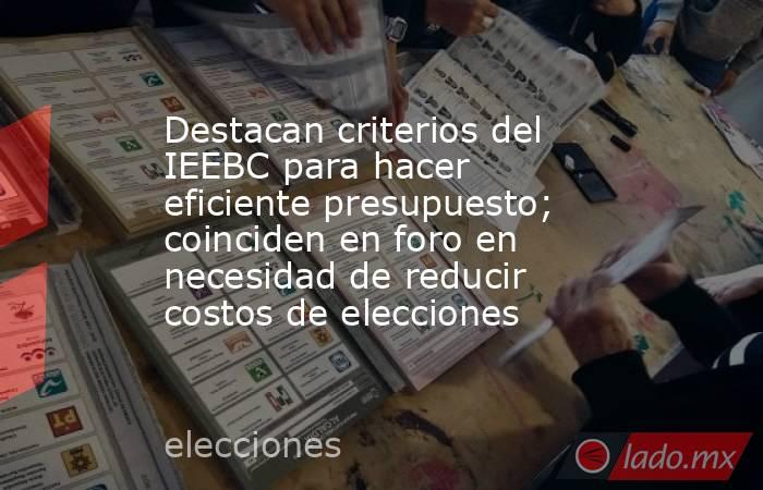 Destacan criterios del IEEBC para hacer eficiente presupuesto; coinciden en foro en necesidad de reducir costos de elecciones. Noticias en tiempo real