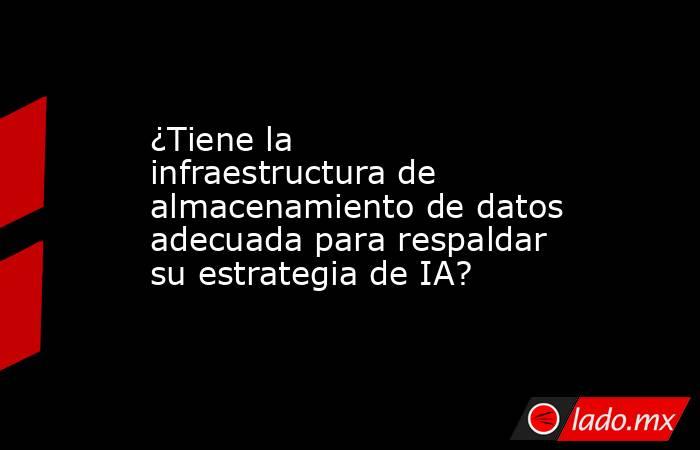 ¿Tiene la infraestructura de almacenamiento de datos adecuada para respaldar su estrategia de IA?. Noticias en tiempo real