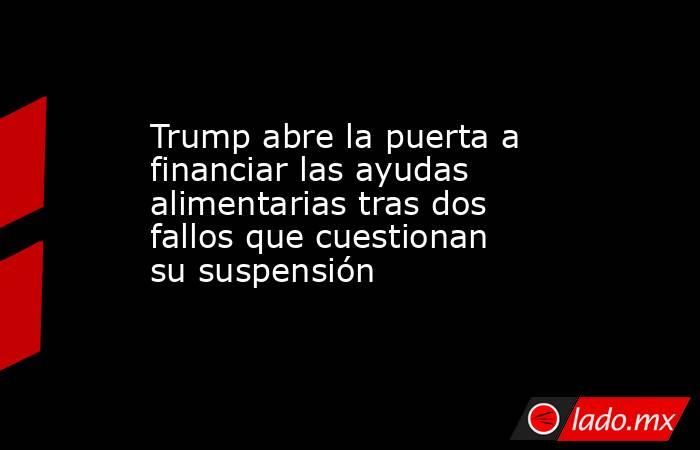 Trump abre la puerta a financiar las ayudas alimentarias tras dos fallos que cuestionan su suspensión. Noticias en tiempo real