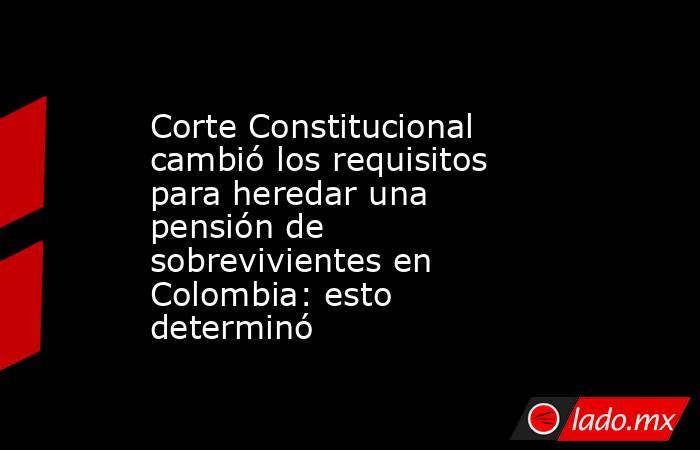 Corte Constitucional cambió los requisitos para heredar una pensión de sobrevivientes en Colombia: esto determinó. Noticias en tiempo real