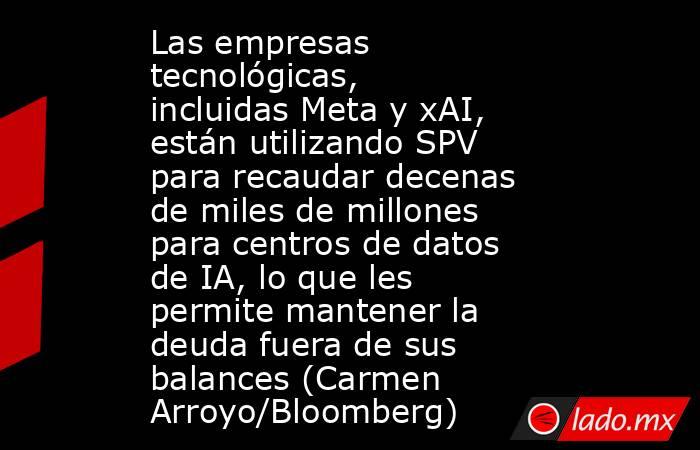Las empresas tecnológicas, incluidas Meta y xAI, están utilizando SPV para recaudar decenas de miles de millones para centros de datos de IA, lo que les permite mantener la deuda fuera de sus balances (Carmen Arroyo/Bloomberg). Noticias en tiempo real