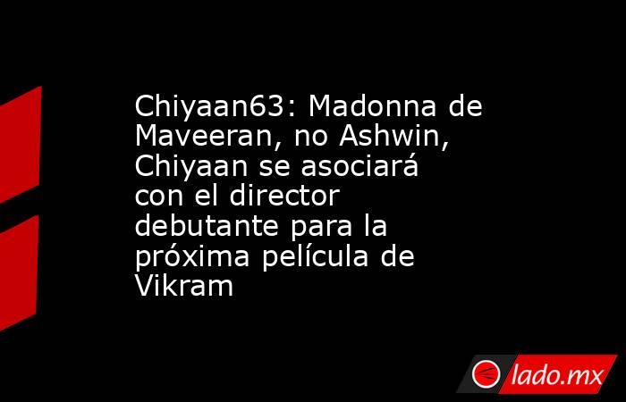 Chiyaan63: Madonna de Maveeran, no Ashwin, Chiyaan se asociará con el director debutante para la próxima película de Vikram. Noticias en tiempo real