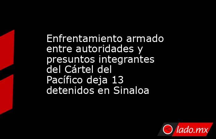 Enfrentamiento armado entre autoridades y presuntos integrantes del Cártel del Pacífico deja 13 detenidos en Sinaloa. Noticias en tiempo real