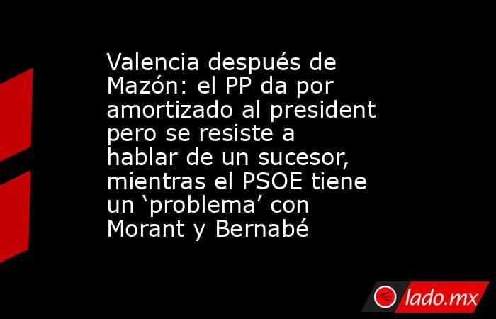 Valencia después de Mazón: el PP da por amortizado al president pero se resiste a hablar de un sucesor, mientras el PSOE tiene un ‘problema’ con Morant y Bernabé. Noticias en tiempo real